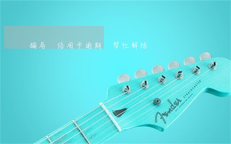骗局 信用卡逾期 帮忙解除